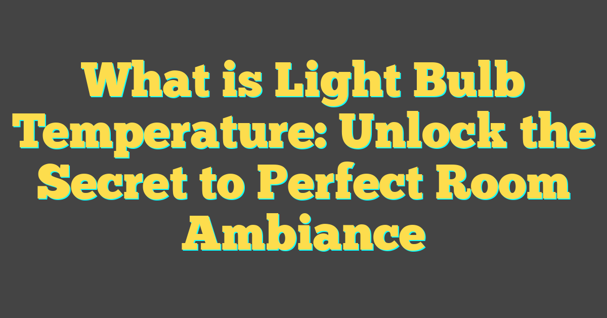 What is Light Bulb Temperature: Unlock the Secret to Perfect Room Ambiance