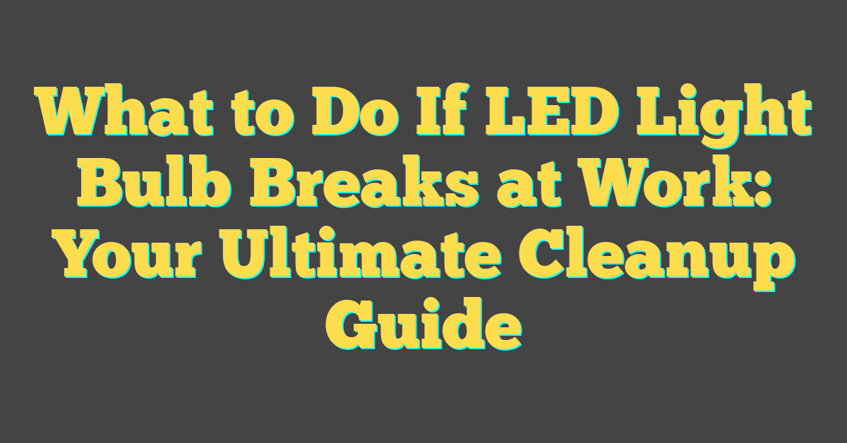 What to Do If LED Light Bulb Breaks at Work: Your Ultimate Cleanup Guide