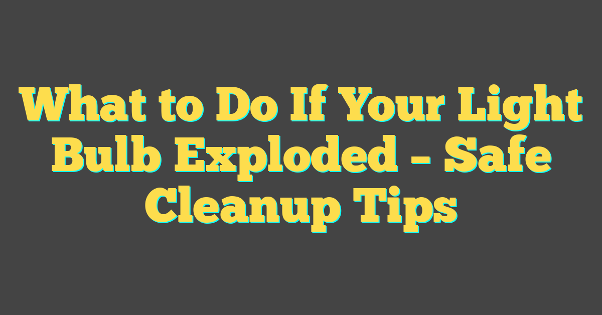 What to Do If Your Light Bulb Exploded – Safe Cleanup Tips