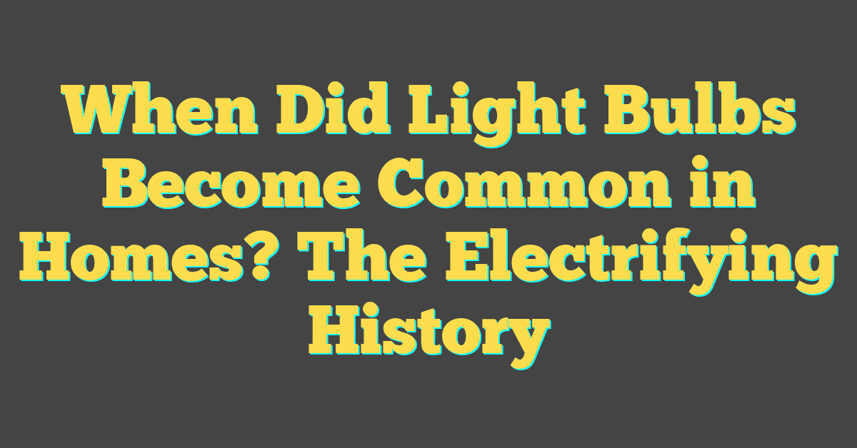 When Did Light Bulbs Become Common in Homes? The Electrifying History