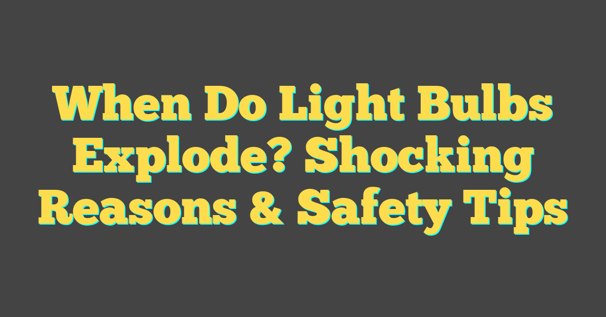 When Do Light Bulbs Explode? Shocking Reasons & Safety Tips