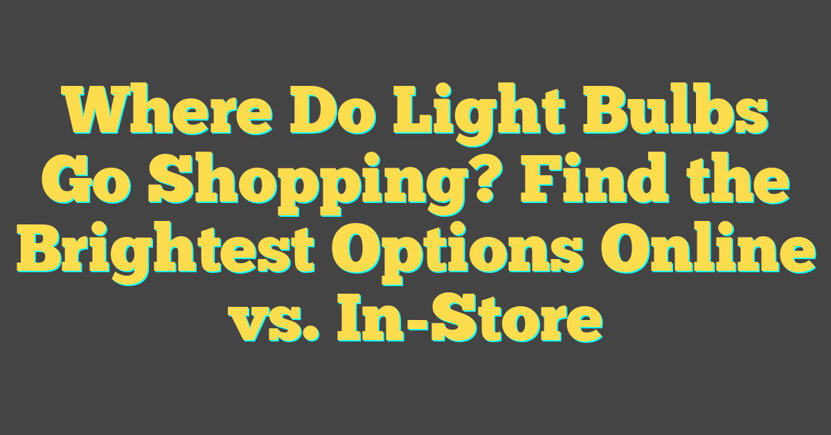 Where Do Light Bulbs Go Shopping? Find the Brightest Options Online vs. In-Store
