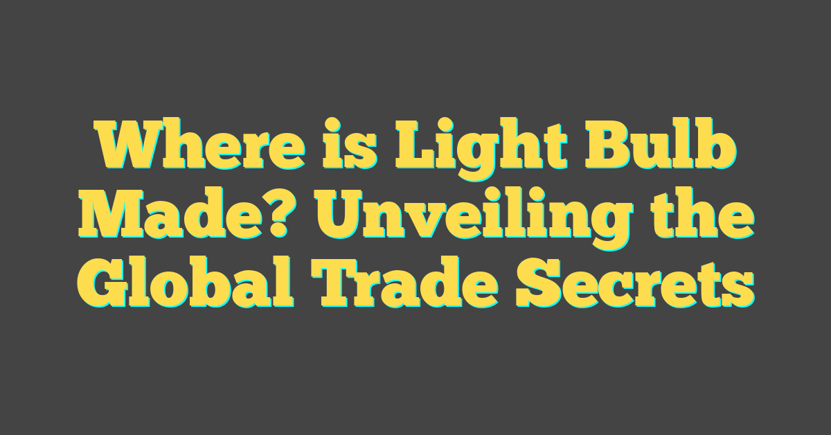 Where is Light Bulb Made? Unveiling the Global Trade Secrets