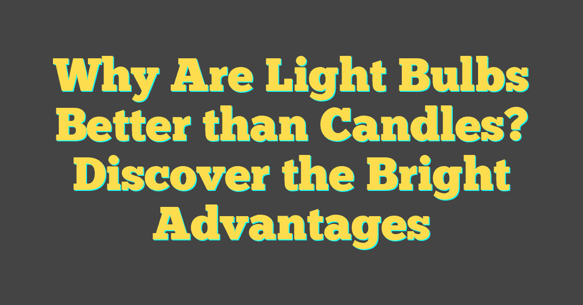 Why Are Light Bulbs Better than Candles? Discover the Bright Advantages