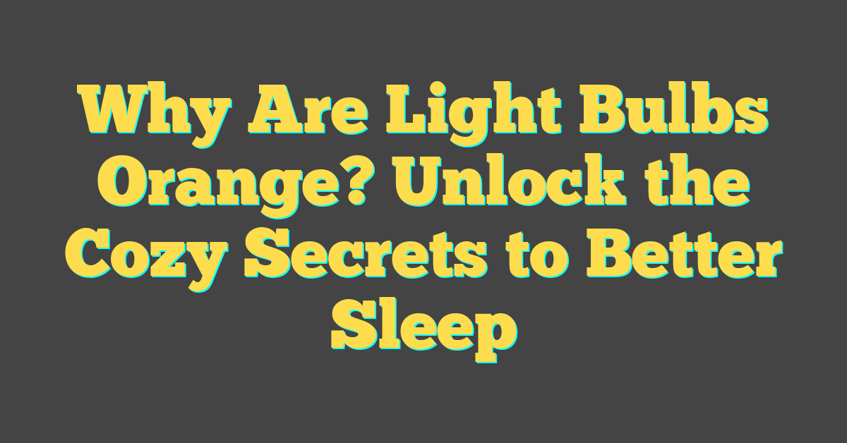 Why Are Light Bulbs Orange? Unlock the Cozy Secrets to Better Sleep