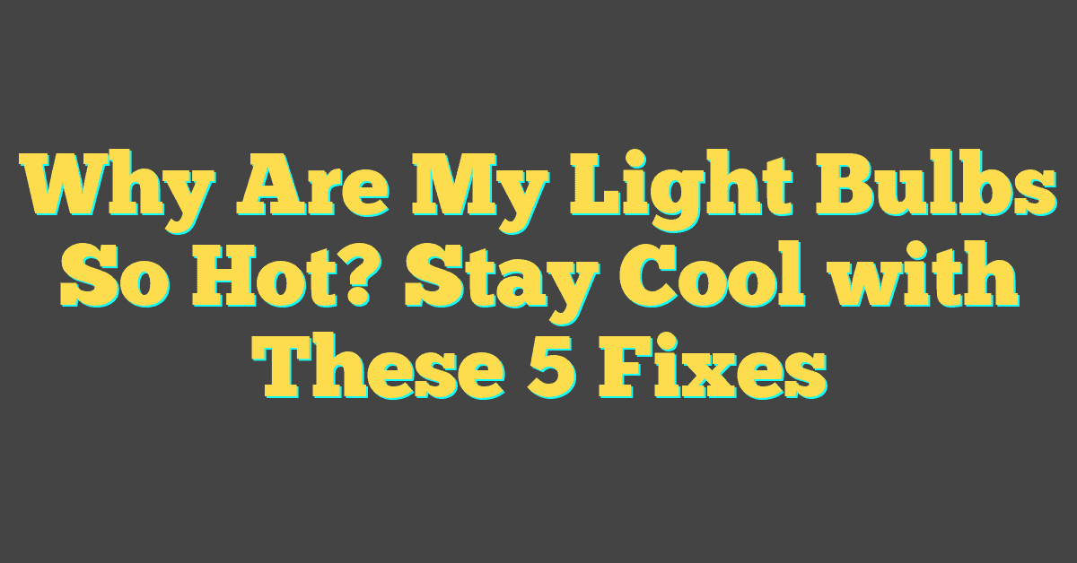 Why Are My Light Bulbs So Hot? Stay Cool with These 5 Fixes