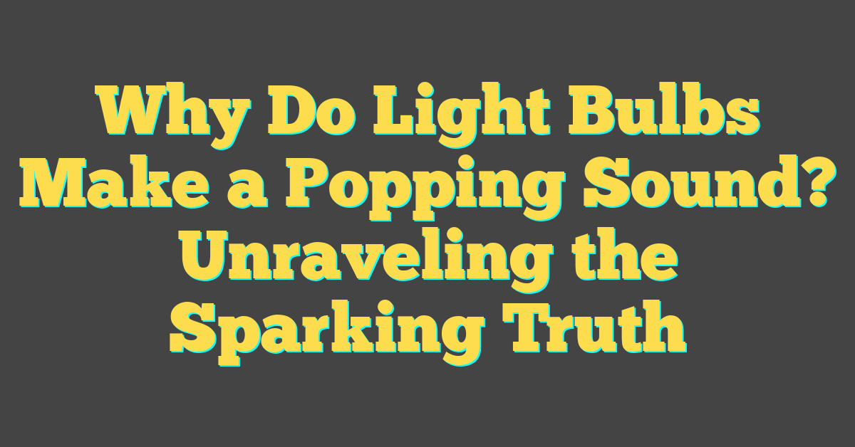 Why Do Light Bulbs Make a Popping Sound? Unraveling the Sparking Truth