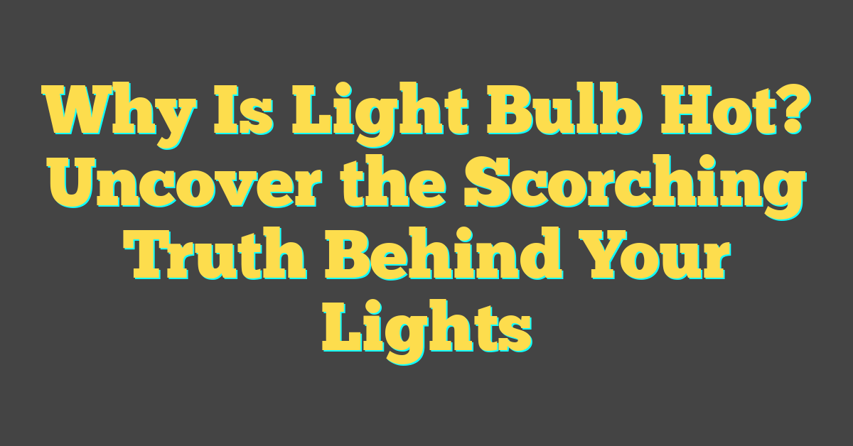 Why Is Light Bulb Hot? Uncover the Scorching Truth Behind Your Lights