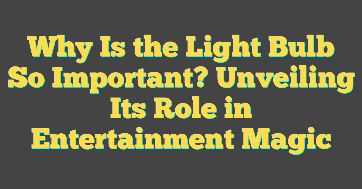 Why Is the Light Bulb So Important? Unveiling Its Role in Entertainment Magic