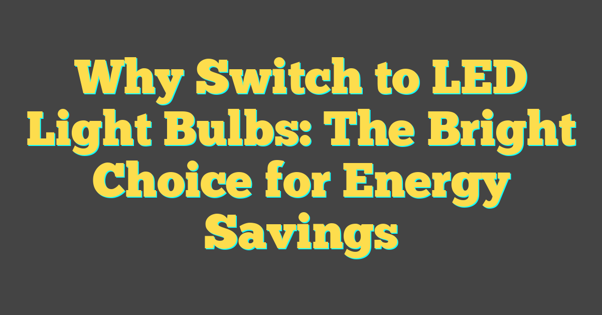 Why Switch to LED Light Bulbs: The Bright Choice for Energy Savings