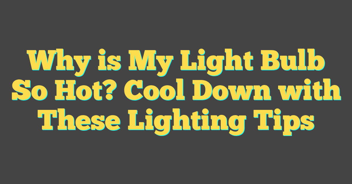 Why is My Light Bulb So Hot? Cool Down with These Lighting Tips