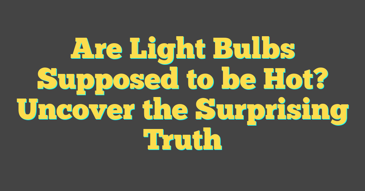 Are Light Bulbs Supposed to be Hot? Uncover the Surprising Truth