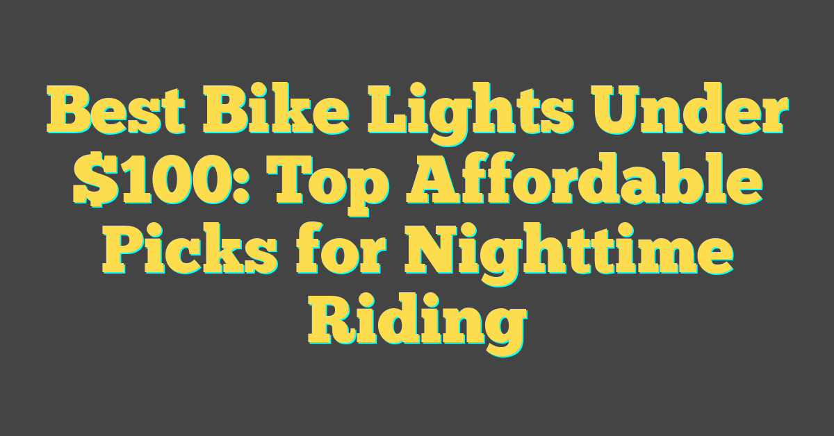 Best Bike Lights Under $100: Top Affordable Picks for Nighttime Riding