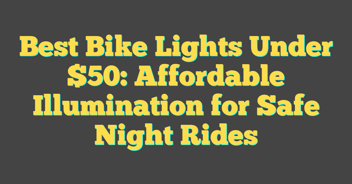 Best Bike Lights Under $50: Affordable Illumination for Safe Night Rides