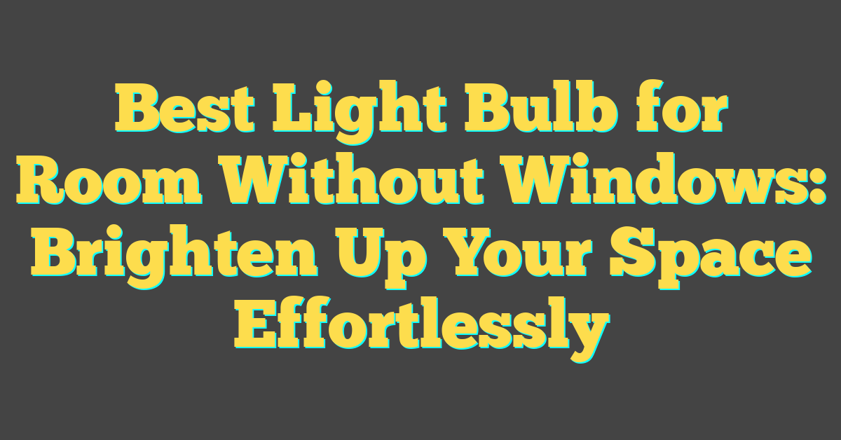 Best Light Bulb for Room Without Windows: Brighten Up Your Space Effortlessly