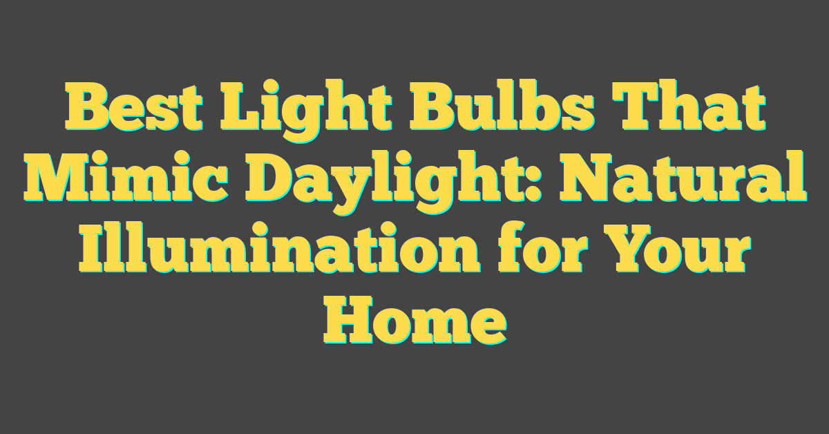 Best Light Bulbs That Mimic Daylight: Natural Illumination for Your Home