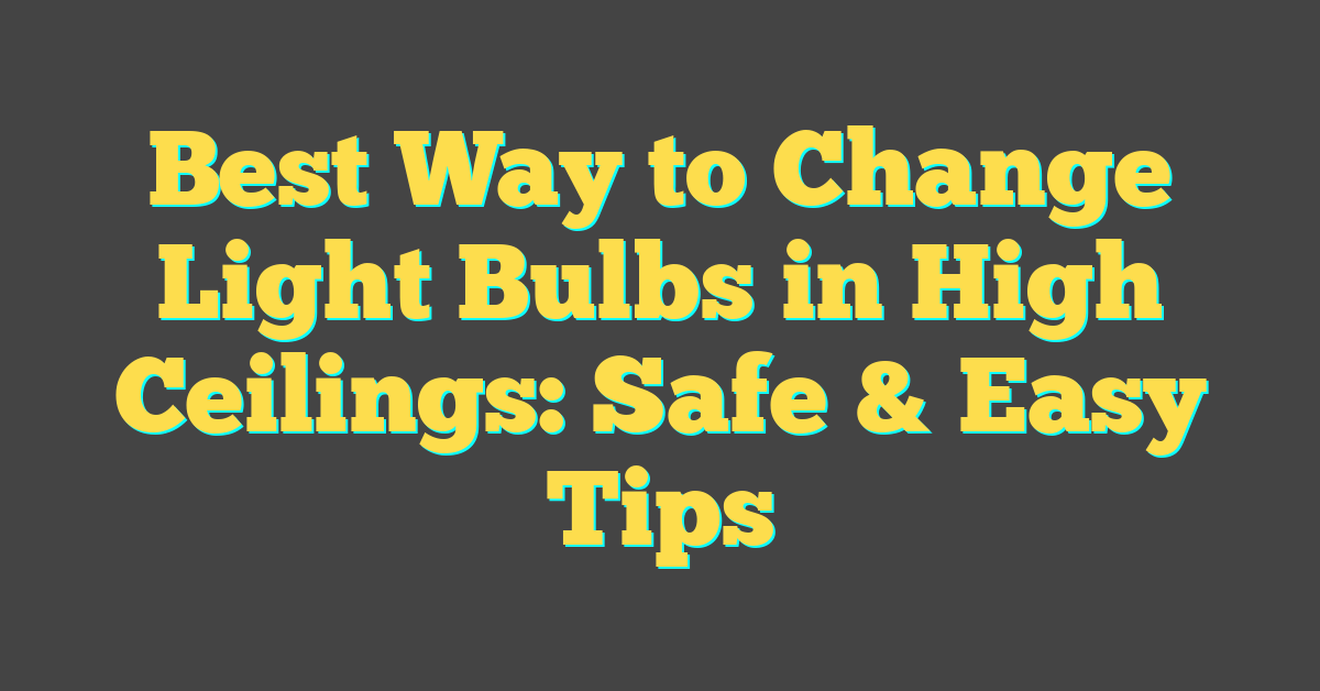 Best Way to Change Light Bulbs in High Ceilings: Safe & Easy Tips