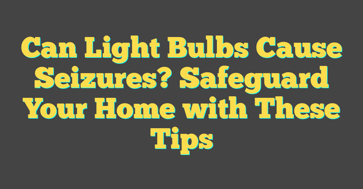 Can Light Bulbs Cause Seizures? Safeguard Your Home with These Tips