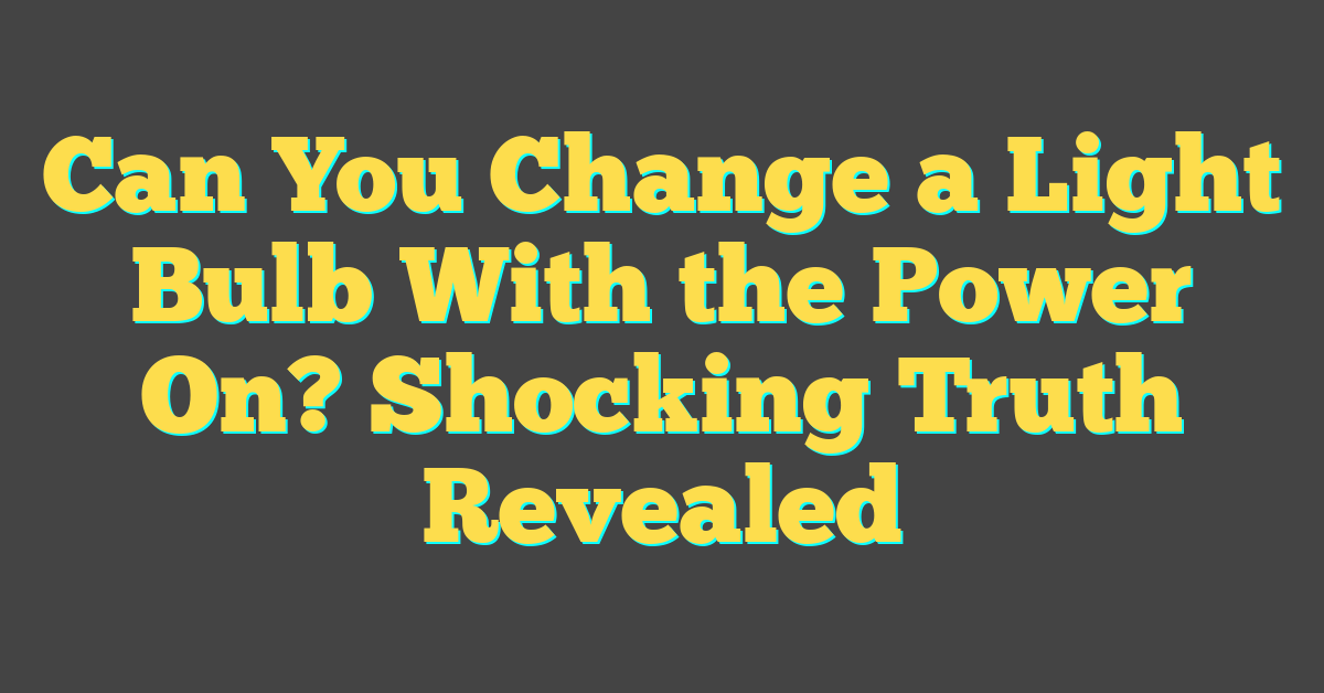 Can You Change a Light Bulb With the Power On? Shocking Truth Revealed