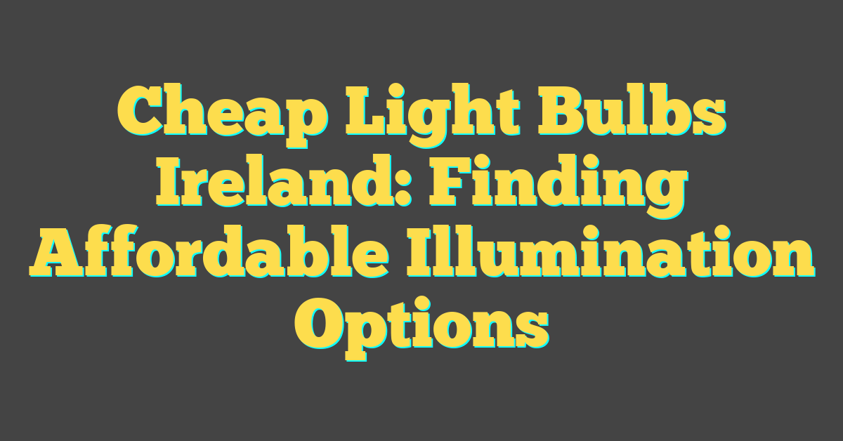 Cheap Light Bulbs Ireland: Finding Affordable Illumination Options