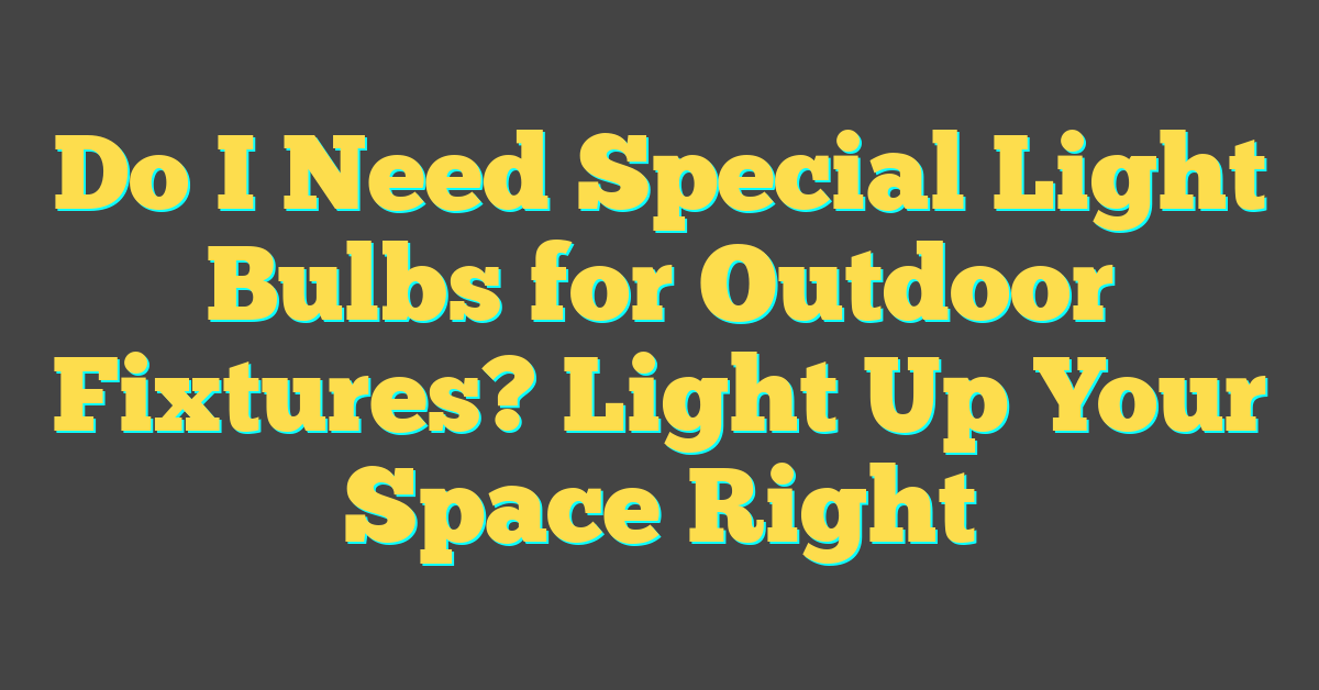 Do I Need Special Light Bulbs for Outdoor Fixtures? Light Up Your Space Right