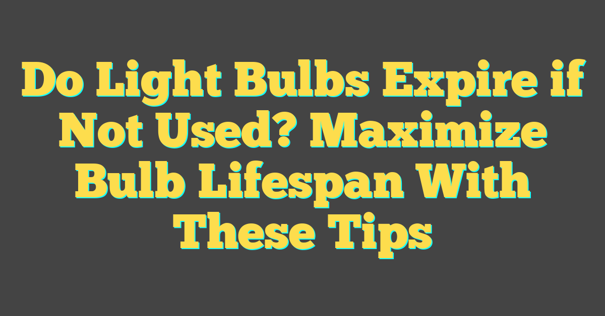 Do Light Bulbs Expire if Not Used? Maximize Bulb Lifespan With These Tips