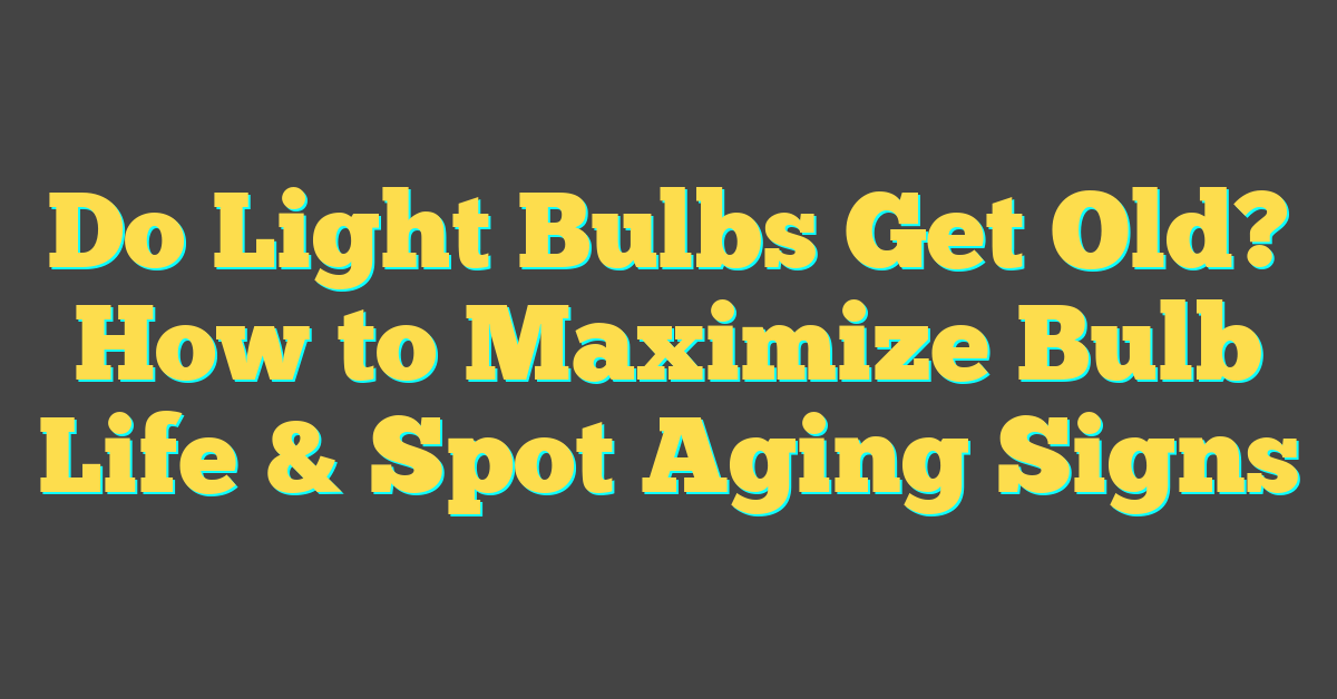 Do Light Bulbs Get Old? How to Maximize Bulb Life & Spot Aging Signs