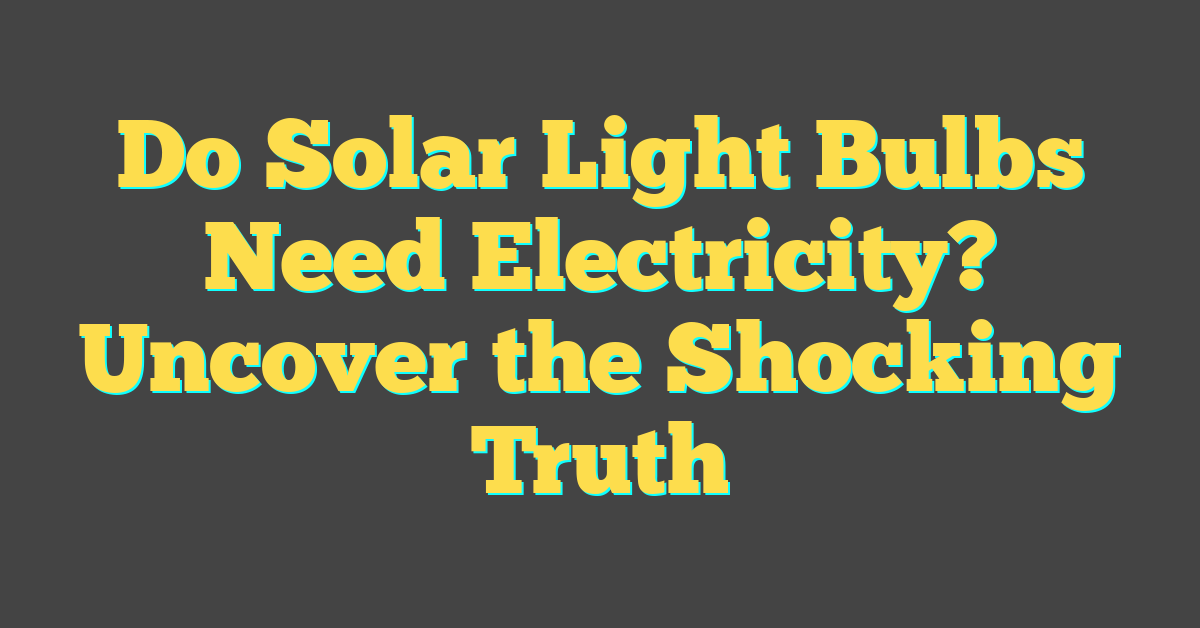 Do Solar Light Bulbs Need Electricity? Uncover the Shocking Truth