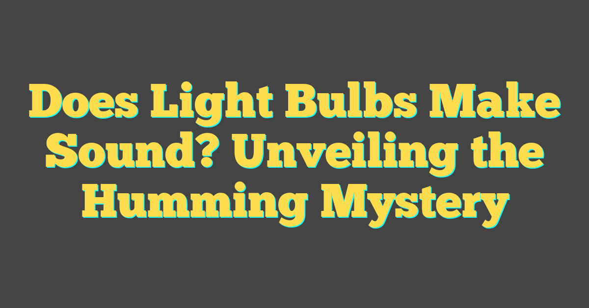 Does Light Bulbs Make Sound? Unveiling the Humming Mystery