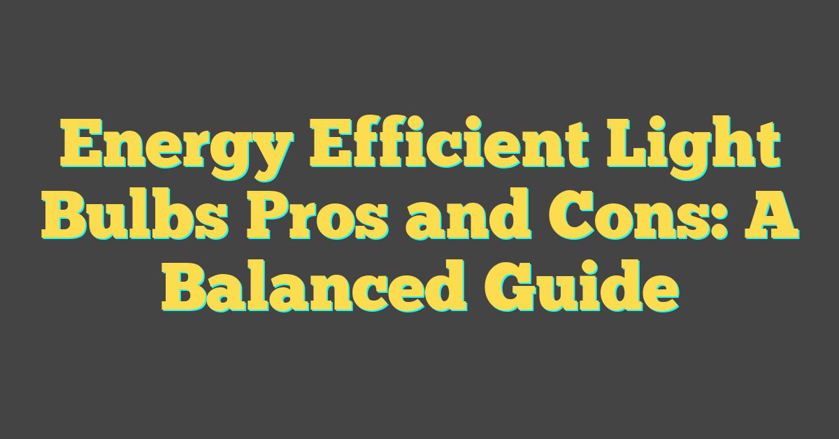 Energy Efficient Light Bulbs Pros and Cons: A Balanced Guide