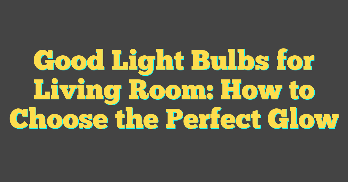 Good Light Bulbs for Living Room: How to Choose the Perfect Glow