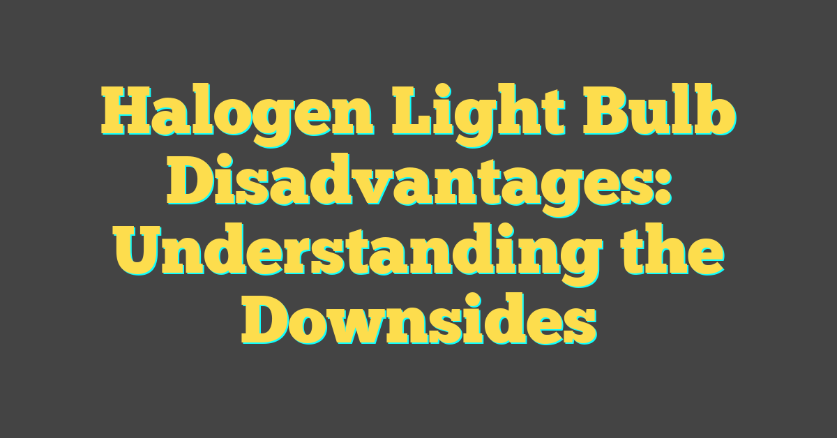 Halogen Light Bulb Disadvantages: Understanding the Downsides