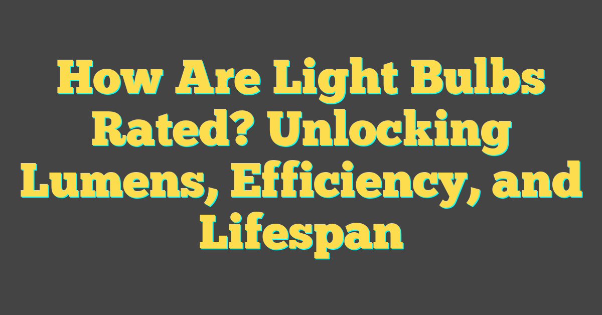 How Are Light Bulbs Rated? Unlocking Lumens, Efficiency, and Lifespan