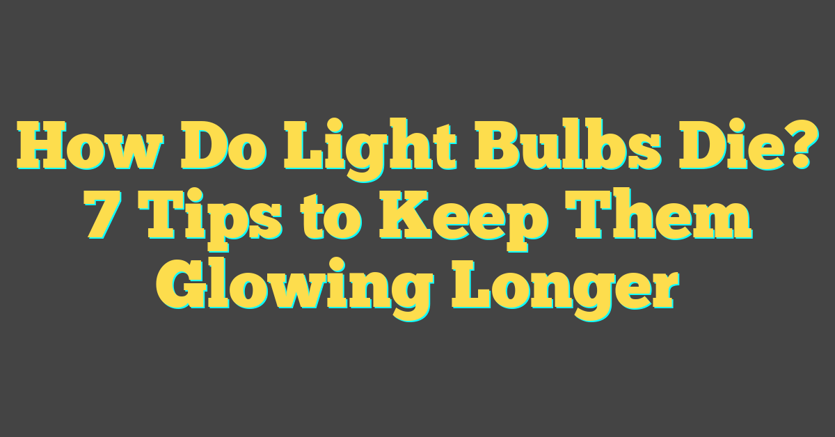 How Do Light Bulbs Die? 7 Tips to Keep Them Glowing Longer