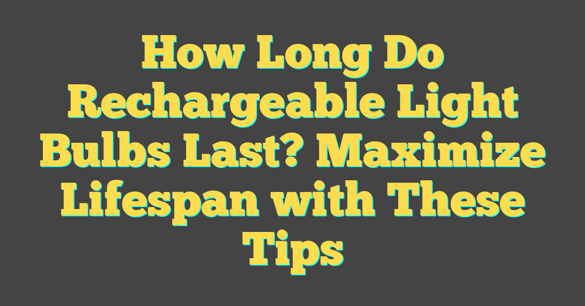 How Long Do Rechargeable Light Bulbs Last? Maximize Lifespan with These Tips