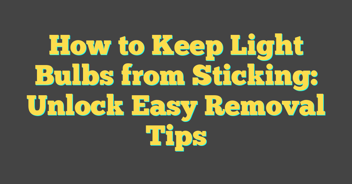 How to Keep Light Bulbs from Sticking: Unlock Easy Removal Tips