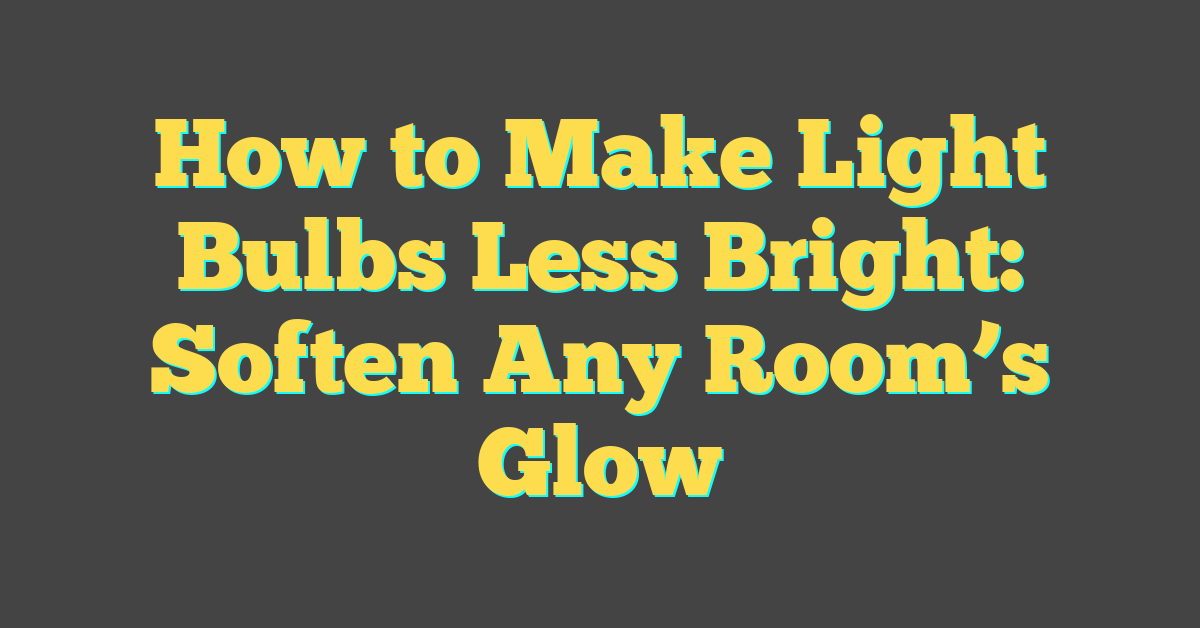 How to Make Light Bulbs Less Bright: Soften Any Room’s Glow