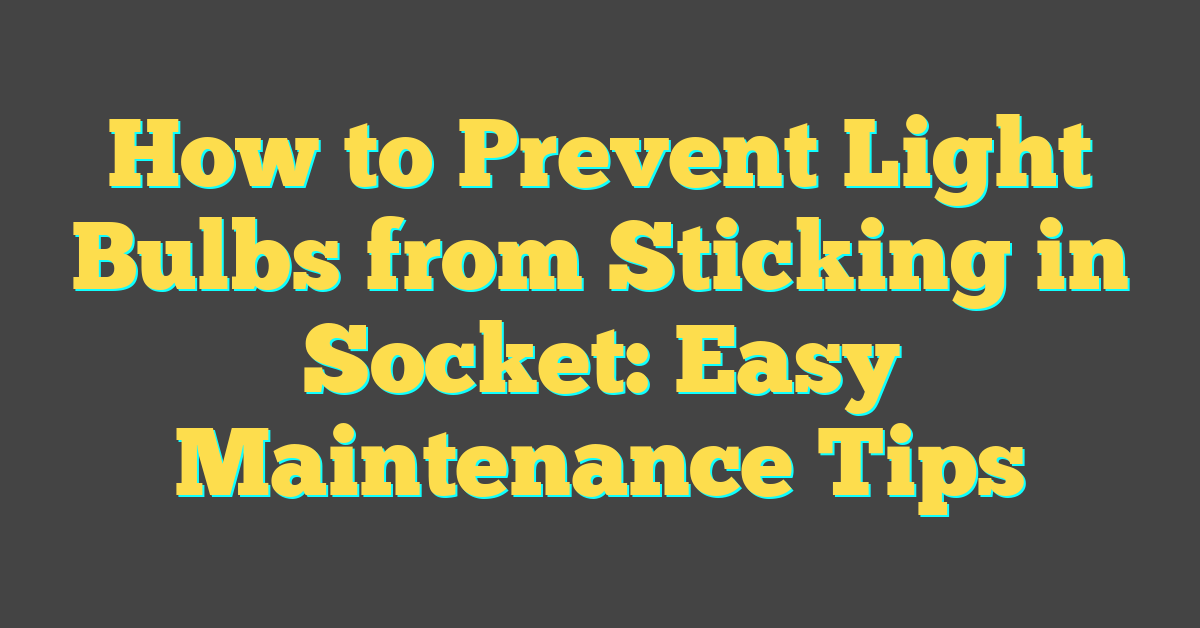 How to Prevent Light Bulbs from Sticking in Socket: Easy Maintenance Tips