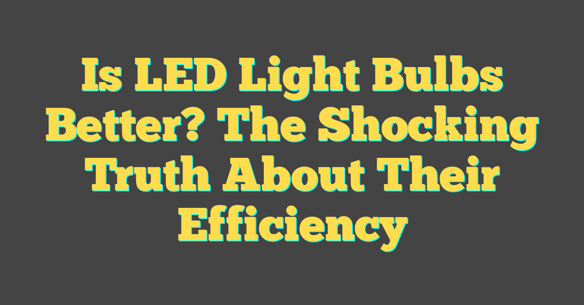 Is LED Light Bulbs Better? The Shocking Truth About Their Efficiency