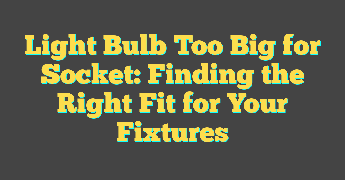 Light Bulb Too Big for Socket: Finding the Right Fit for Your Fixtures