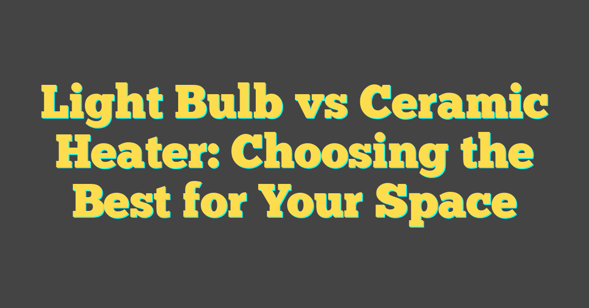 Light Bulb vs Ceramic Heater: Choosing the Best for Your Space