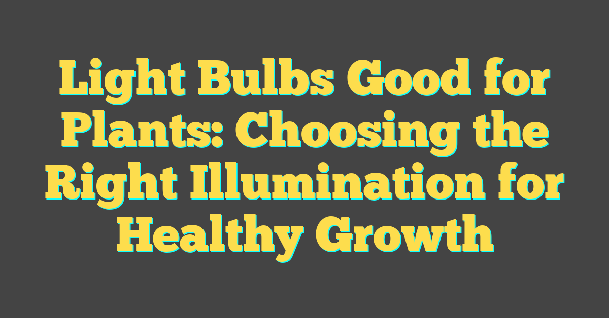 Light Bulbs Good for Plants: Choosing the Right Illumination for Healthy Growth