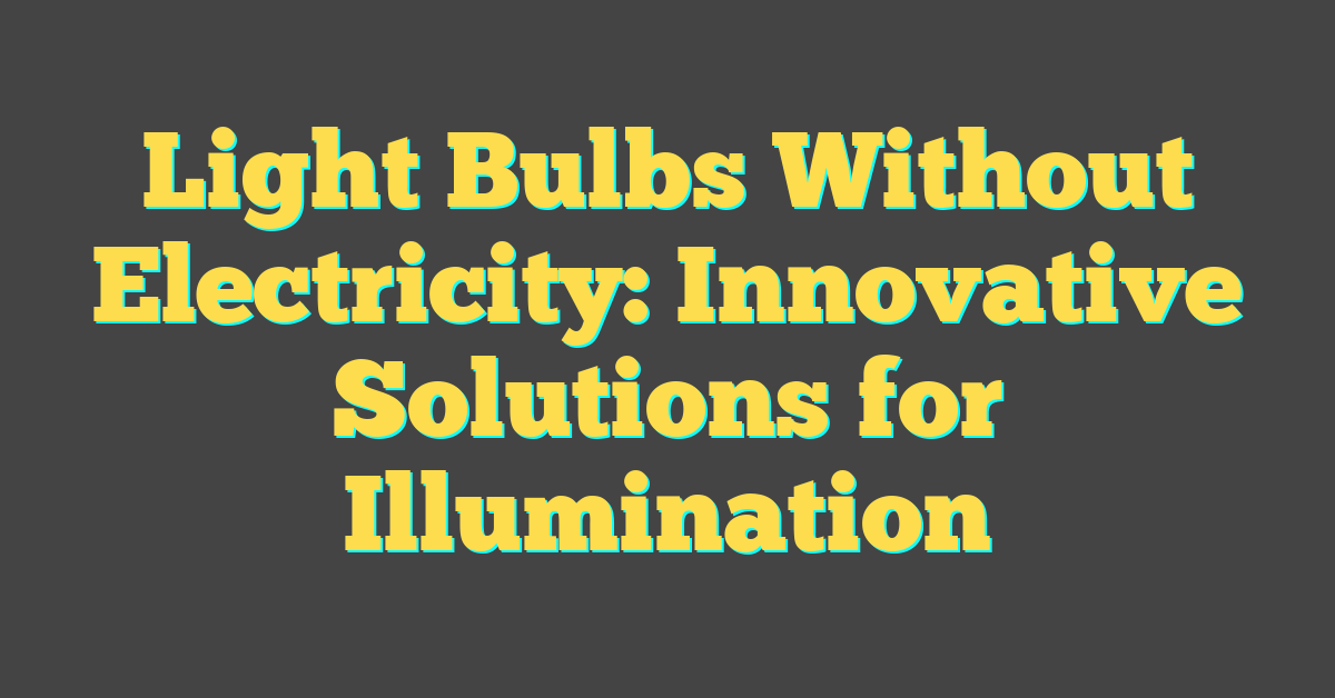 Light Bulbs Without Electricity: Innovative Solutions for Illumination