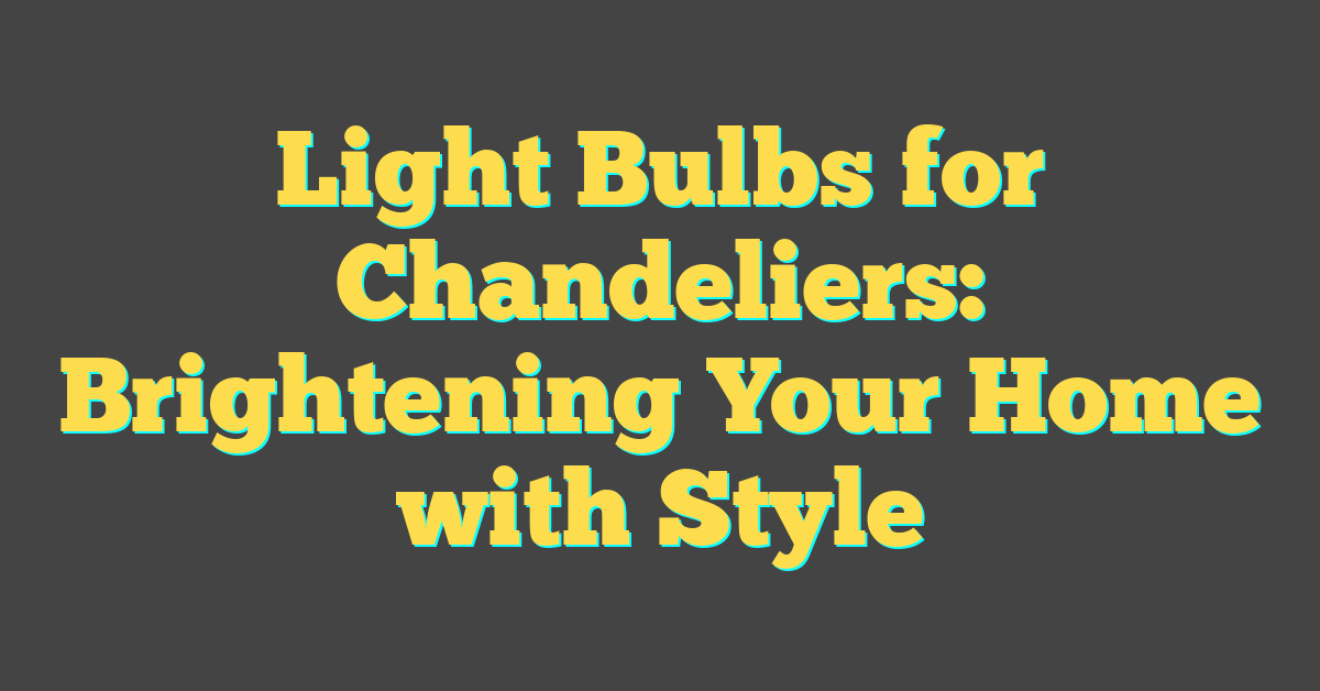 Light Bulbs for Chandeliers: Brightening Your Home with Style