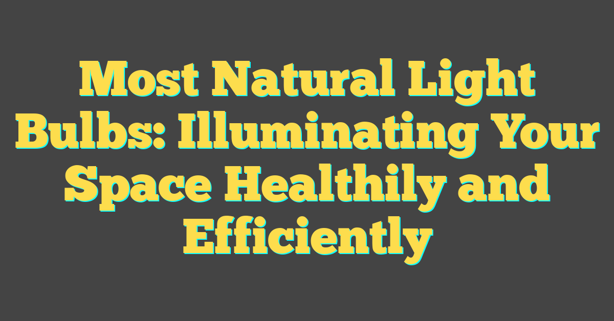 Most Natural Light Bulbs: Illuminating Your Space Healthily and Efficiently