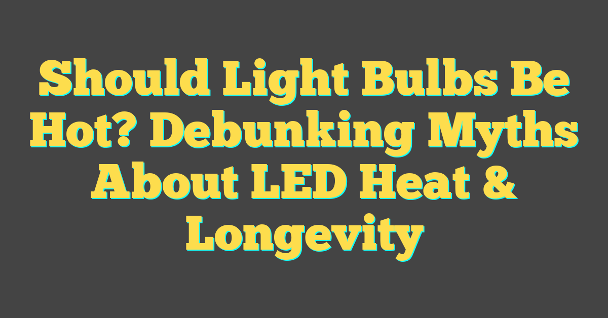 Should Light Bulbs Be Hot? Debunking Myths About LED Heat & Longevity