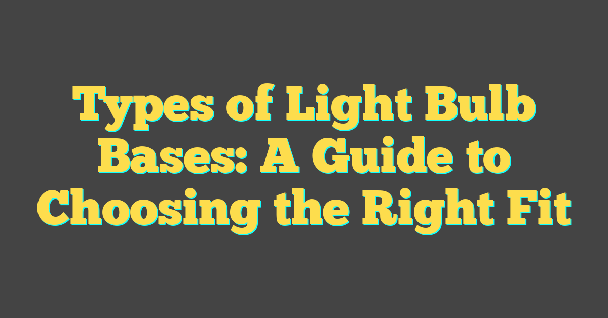 Types of Light Bulb Bases: A Guide to Choosing the Right Fit