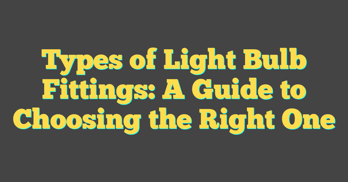 Types of Light Bulb Fittings: A Guide to Choosing the Right One