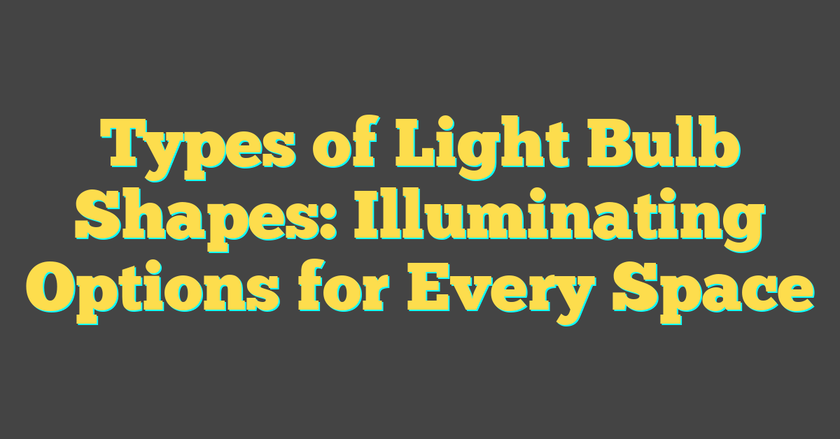 Types of Light Bulb Shapes: Illuminating Options for Every Space