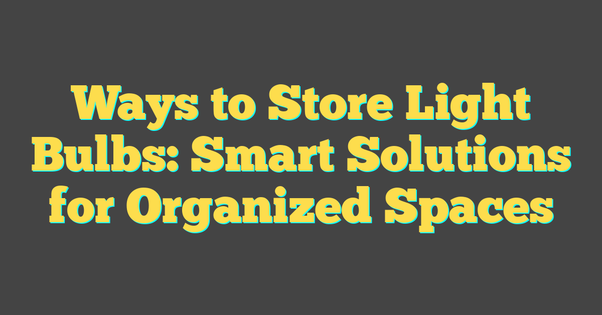 Ways to Store Light Bulbs: Smart Solutions for Organized Spaces